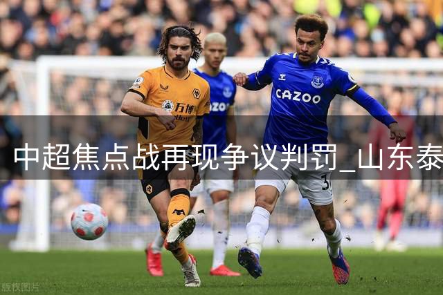 中超焦点战再现争议判罚 山东泰山半场领先海港