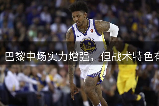 巴黎中场实力增强，但战术特色有所缺失
