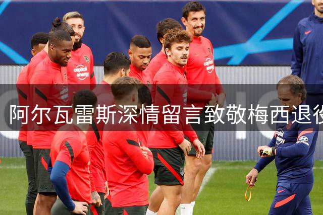 阿尔瓦雷斯深情留言致敬梅西退役